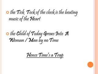  the Tick Tock of the clock is the beating
music of the Heart
 the Child of Today Grows Into A
Woman / Man by no Time
Hence Time’s a Trap
 