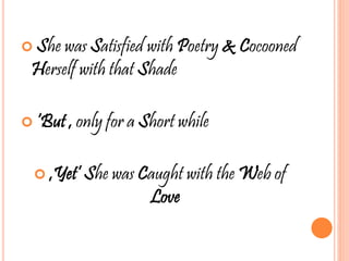  She was Satisfied with Poetry & Cocooned
Herself with that Shade
 ‘But , only for a Short while
 ,Yet’ She was Caught with the Web of
Love
 