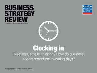 © Copyright 2014 London Business School
Clocking in
Meetings, emails, thinking? How do business
leaders spend their working days?
 