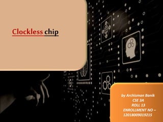 Clockless chip
by Archisman Banik
CSE 3A
ROLL 13
ENROLLMENT NO –
12018009019215
 