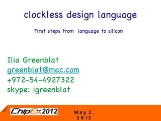 clockless design language
      First steps from language to silicon




Ilia Greenblat
greenblat@mac.com
+972-54-4927322
skype: igreenblat

                      M a a y2 2 ,
                       M y      ,
                                             1
                       2 2 0 12
                          0 12
 