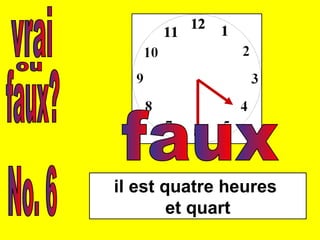 vrai faux? ou No. 6 il est quatre heures  et quart faux 