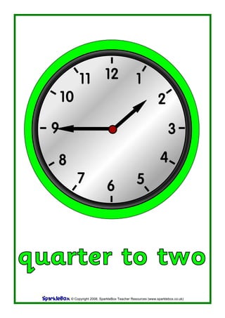 11 12                              1
   10                                                       2
  6
                                                                  3

   8                                                         4
          7                                    5
                            6



quarter to two
       © Copyright 2008, SparkleBox Teacher Resources (www.sparklebox.co.uk)
 
