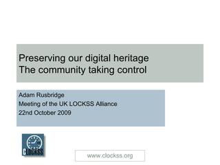 Preserving our digital heritage  The community taking control Adam Rusbridge Meeting of the UK LOCKSS Alliance 22nd October 2009 www.clockss.org 