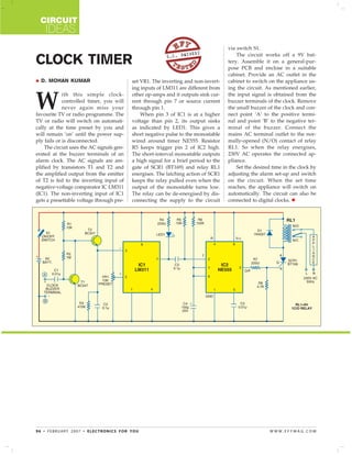 CIRCUIT
    IDEAS
                                                                                     via switch S1.
                                                                 IVEDI                   The circuit works off a 9V bat-
                                                          S.C. DW
CLOCK TIMER                                                                          tery. Assemble it on a general-pur-
                                                                                     pose PCB and enclose in a suitable
                                                                                     cabinet. Provide an AC outlet in the
  D. MOHAN KUMAR                           set VR1. The inverting and non-invert-    cabinet to switch on the appliance us-
                                           ing inputs of LM311 are different from    ing the circuit. As mentioned earlier,


W
             ith this simple clock-        other op-amps and it outputs sink cur-    the input signal is obtained from the
             controlled timer, you will    rent through pin 7 or source current      buzzer terminals of the clock. Remove
             never again miss your         through pin 1.                            the small buzzer of the clock and con-
favourite TV or radio programme. The           When pin 3 of IC1 is at a higher      nect point ‘A’ to the positive termi-
TV or radio will switch on automati-       voltage than pin 2, its output sinks      nal and point ‘B’ to the negative ter-
cally at the time preset by you and        as indicated by LED1. This gives a        minal of the buzzer. Connect the
will remain ‘on’ until the power sup-      short negative pulse to the monostable    mains AC terminal outlet to the nor-
ply fails or is disconnected.              wired around timer NE555. Resistor        mally-opened (N/O) contact of relay
    The circuit uses the AC signals gen-   R5 keeps trigger pin 2 of IC2 high.       RL1. So when the relay energises,
erated at the buzzer terminals of an       The short-interval monostable outputs     230V AC operates the connected ap-
alarm clock. The AC signals are am-        a high signal for a brief period to the   pliance.
plified by transistors T1 and T2 and       gate of SCR1 (BT169) and relay RL1            Set the desired time in the clock by
the amplified output from the emitter      energises. The latching action of SCR1    adjusting the alarm set-up and switch
of T2 is fed to the inverting input of     keeps the relay pulled even when the      on the circuit. When the set time
negative-voltage comparator IC LM311       output of the monostable turns low.       reaches, the appliance will switch on
(IC1). The non-inverting input of IC1      The relay can be de-energised by dis-     automatically. The circuit can also be
gets a presettable voltage through pre-    connecting the supply to the circuit      connected to digital clocks.




96 • FEBRUARY 2007 • ELECTRONICS FOR YOU                                                                WWW.EFYMAG.COM
 