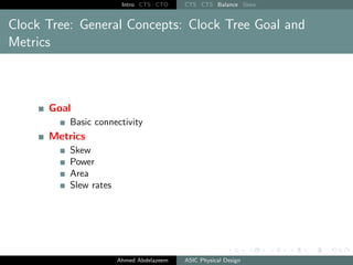 Intro CTS CTO CTS CTS Balance Skew
Clock Tree: General Concepts: Clock Tree Goal and
Metrics
Goal
Basic connectivity
Metrics
Skew
Power
Area
Slew rates
Ahmed Abdelazeem ASIC Physical Design
 