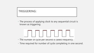 TRIGGERING:
• The process of applying clock to any sequential circuit is
known as triggering.
• The number of cycle per second is called frequency.
• Time required for number of cycle completing in one second.
 