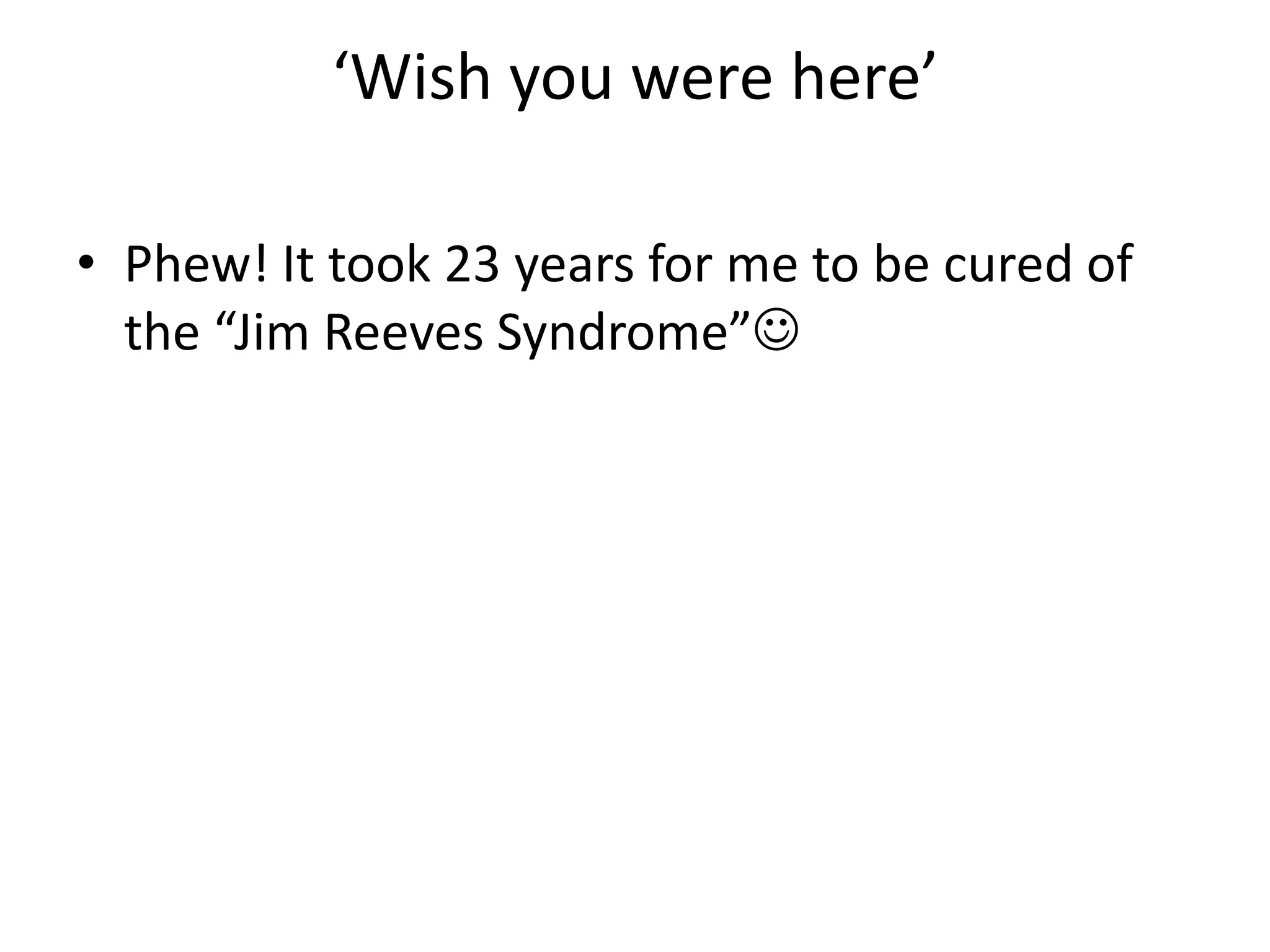 ‘Wish you were here’Phew! It took 23 years for me to be cured of the “Jim Reeves Syndrome”