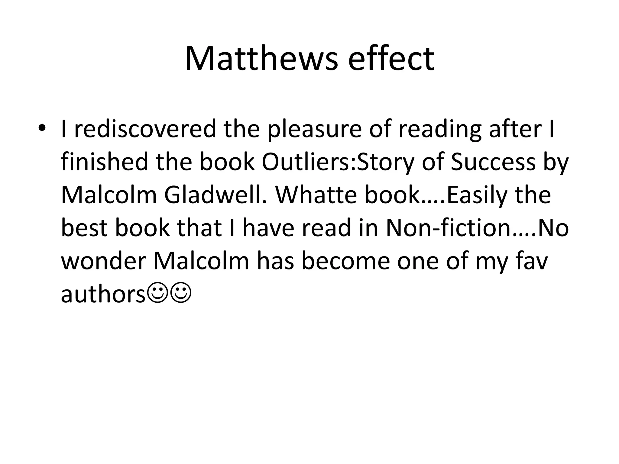 Matthews effectI rediscovered the pleasure of reading after I finished the book Outliers:Story of Success by Malcolm Gladwell. Whatte book….Easily the best book that I have read in Non-fiction….No wonder Malcolm has become one of my fav authors