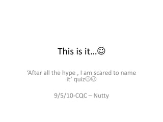 This is it… ‘After all the hype , I am scared to name it’ quiz 9/5/10-CQC – Nutty 