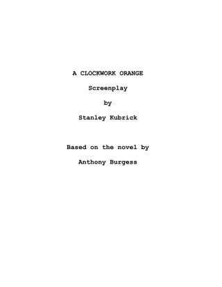 A CLOCKWORK ORANGE
Screenplay
by
Stanley Kubrick
Based on the novel by
Anthony Burgess
 