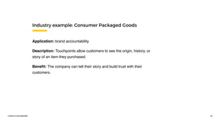 ©2016 CLOCKWORK 10
Industry example: Consumer Packaged Goods
Application: brand accountability
Description: Touchpoints allow customers to see the origin, history, or
story of an item they purchased.
Beneﬁt: The company can tell their story and build trust with their
customers.
 