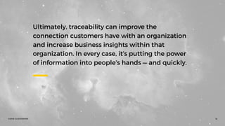 ©2016 CLOCKWORK 12
Ultimately, traceability can improve the
connection customers have with an organization
and increase business insights within that
organization. In every case, it’s putting the power
of information into people’s hands — and quickly.
 