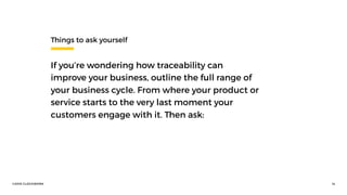 ©2016 CLOCKWORK 14
Things to ask yourself
If you’re wondering how traceability can
improve your business, outline the full range of
your business cycle. From where your product or
service starts to the very last moment your
customers engage with it. Then ask:
 