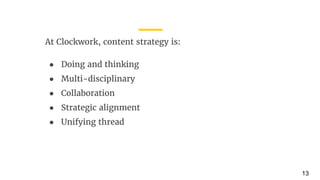 At Clockwork, content strategy is:
● Doing and thinking
● Multi-disciplinary
● Collaboration
● Strategic alignment
● Unifying thread
13
 