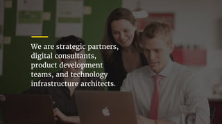 We are strategic partners,
digital consultants,
product development
teams, and technology
infrastructure architects.
5
 