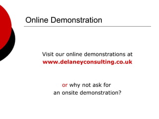 Online Demonstration Visit our online demonstrations at www.delaneyconsulting.co.uk or  why not ask for  an onsite demonstration? 