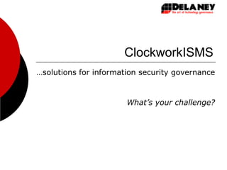 ClockworkISMS … solutions for information security governance What’s your challenge? 