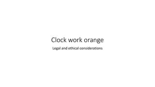 Clock work orange
Legal and ethical considerations
 