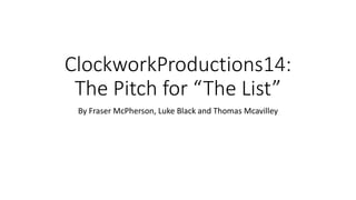 ClockworkProductions14: 
The Pitch for “The List” 
By Fraser McPherson, Luke Black and Thomas Mcavilley 
 