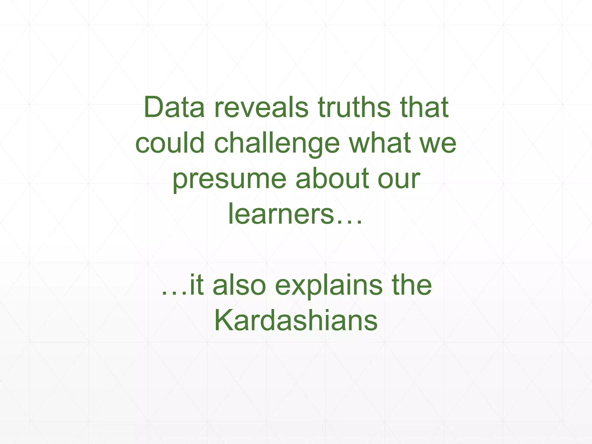 Data reveals truths that
could challenge what we
presume about our
learners…
…it also explains the
Kardashians
 