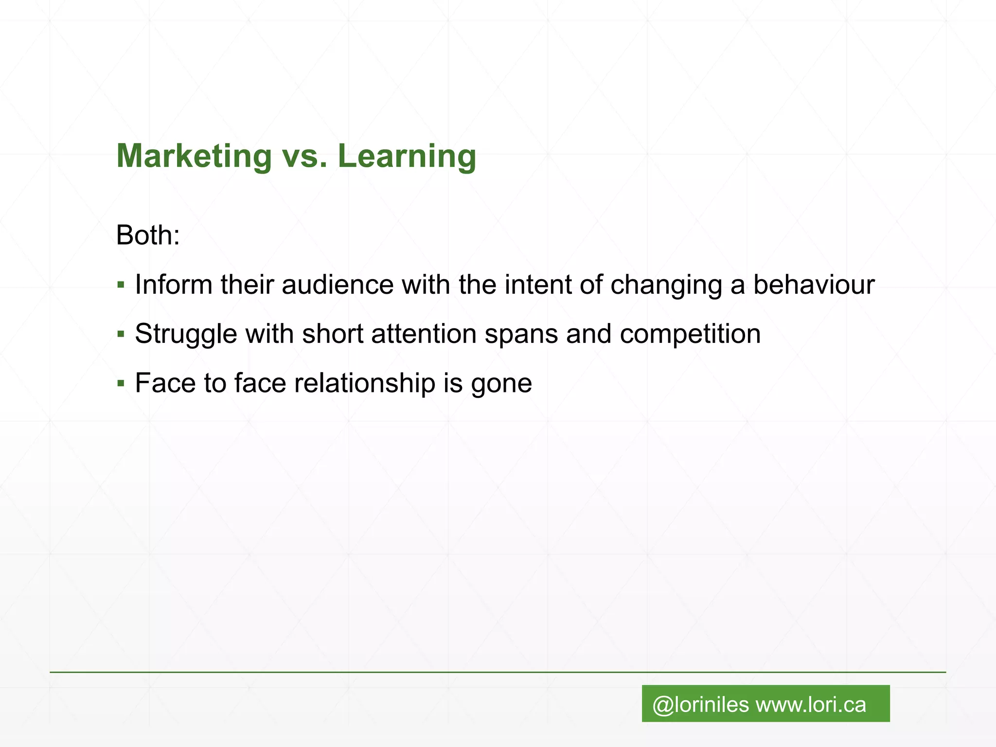 @loriniles www.lori.ca
Marketing vs. Learning
Both:
▪ Inform their audience with the intent of changing a behaviour
▪ Struggle with short attention spans and competition
▪ Face to face relationship is gone
 