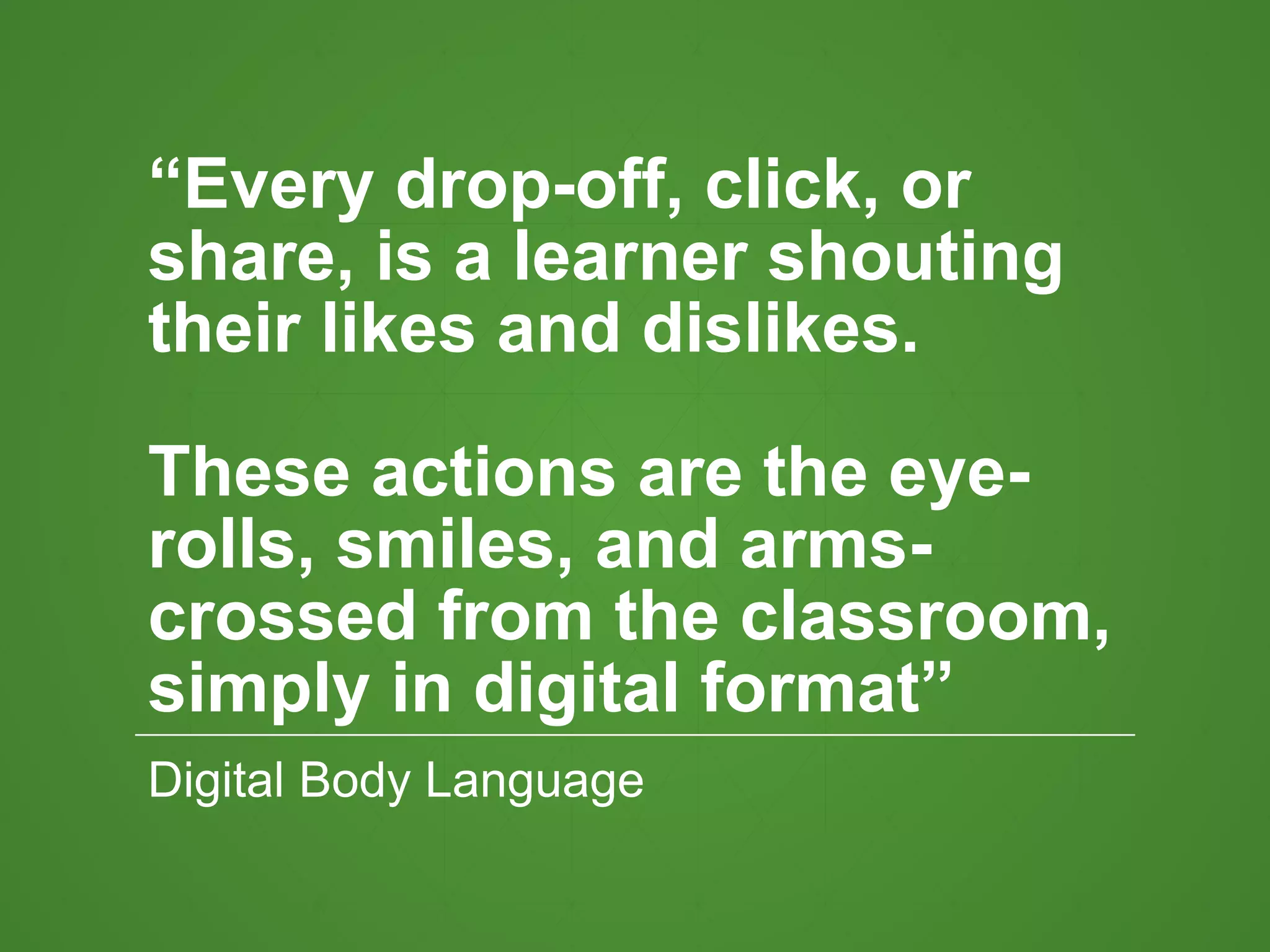 “Every drop-off, click, or
share, is a learner shouting
their likes and dislikes.
These actions are the eye-
rolls, smiles, and arms-
crossed from the classroom,
simply in digital format”
Digital Body Language
 