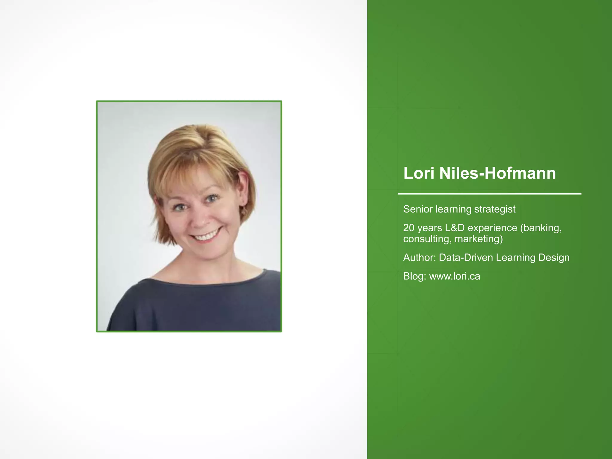 Lori Niles-Hofmann
Senior learning strategist
20 years L&D experience (banking,
consulting, marketing)
Author: Data-Driven Learning Design
Blog: www.lori.ca
 