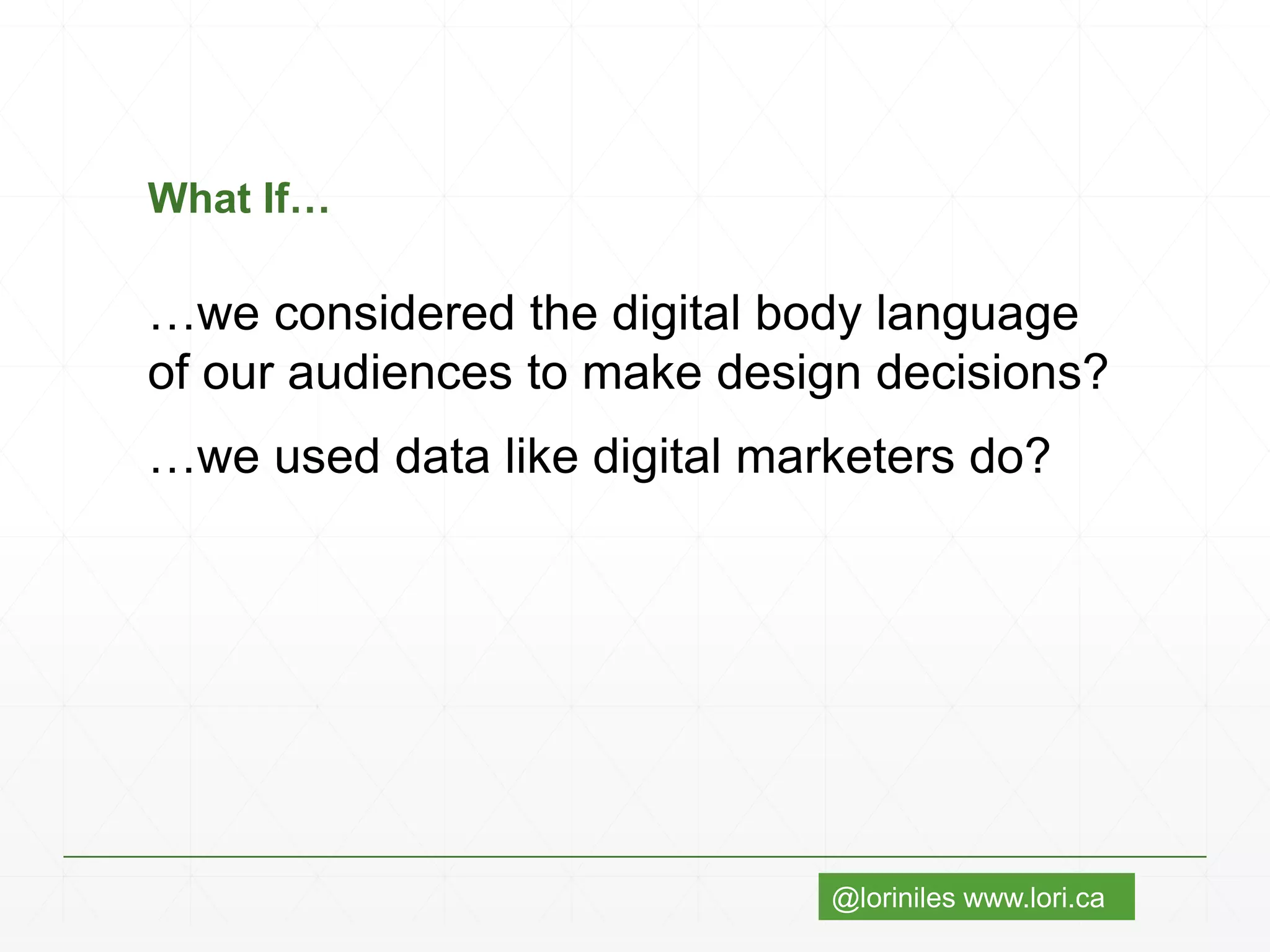 @loriniles www.lori.ca
What If…
…we considered the digital body language
of our audiences to make design decisions?
…we used data like digital marketers do?
 