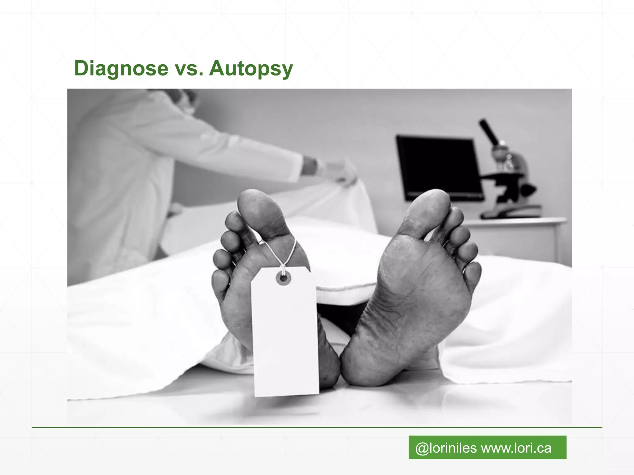 @loriniles www.lori.ca
Diagnose vs. Autopsy
 