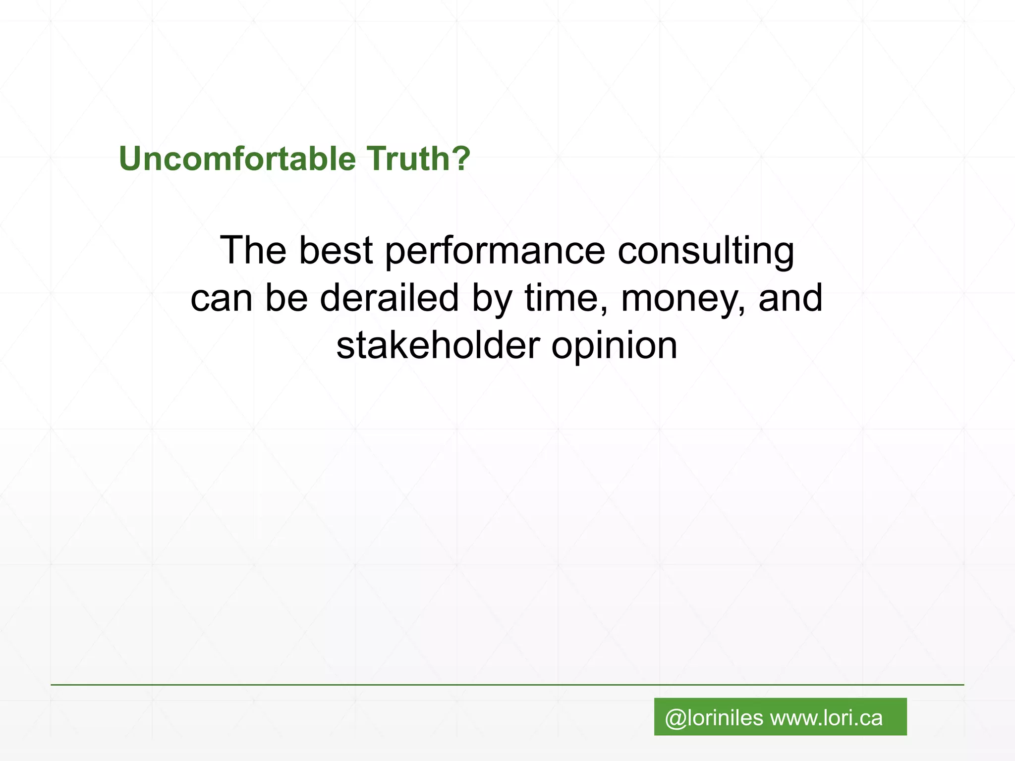 @loriniles www.lori.ca
Uncomfortable Truth?
The best performance consulting
can be derailed by time, money, and
stakeholder opinion
 