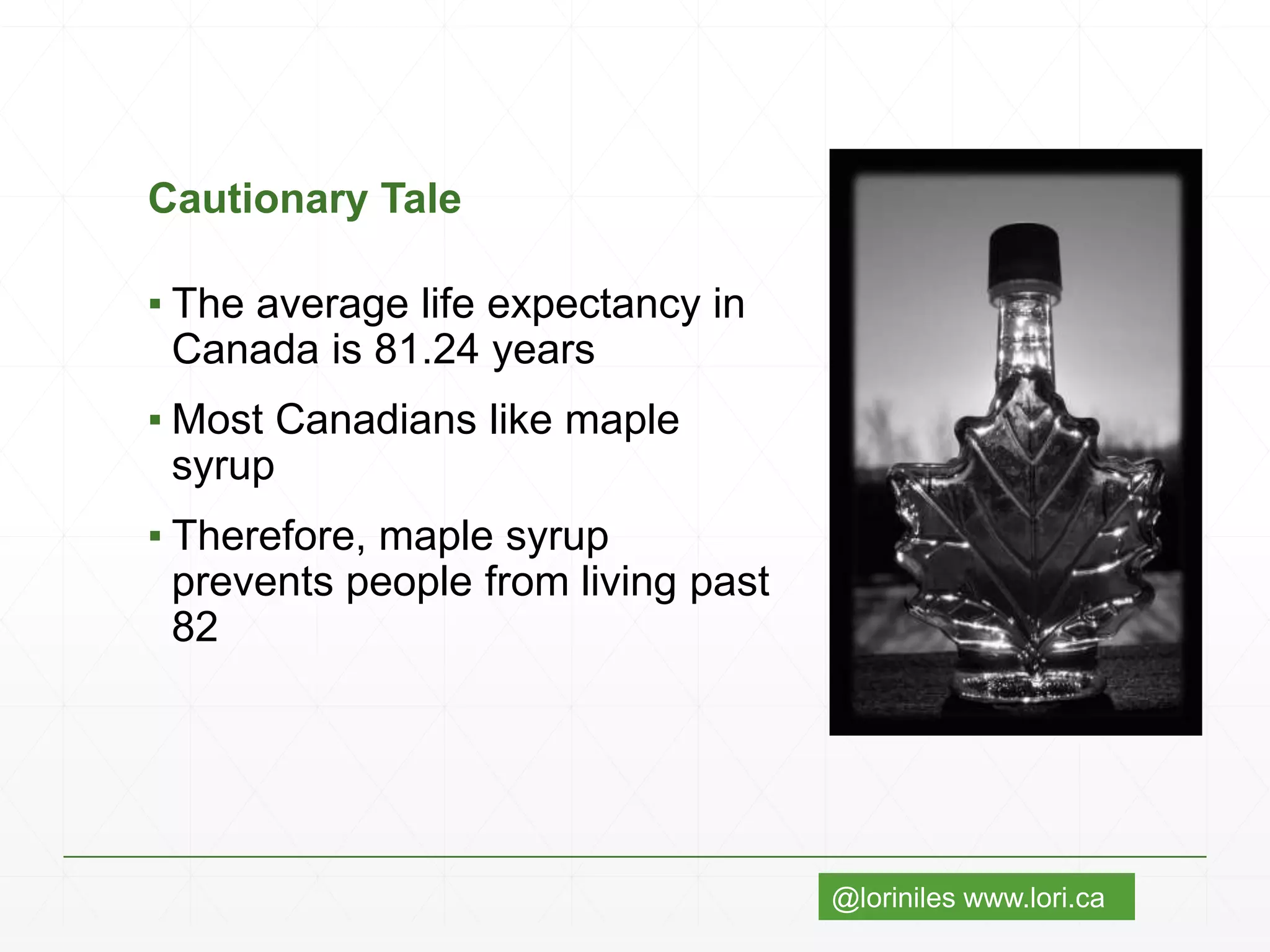 @loriniles www.lori.ca
Cautionary Tale
▪ The average life expectancy in
Canada is 81.24 years
▪ Most Canadians like maple
syrup
▪ Therefore, maple syrup
prevents people from living past
82
 