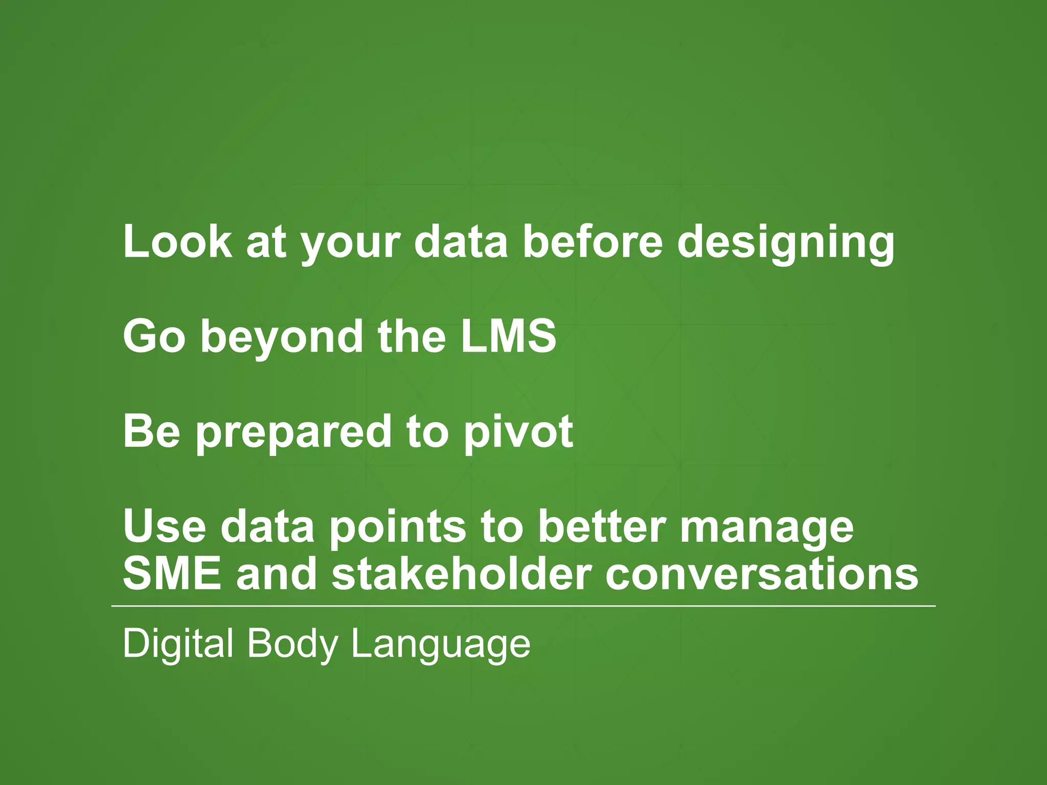 Look at your data before designing
Go beyond the LMS
Be prepared to pivot
Use data points to better manage
SME and stakeholder conversations
Digital Body Language
 