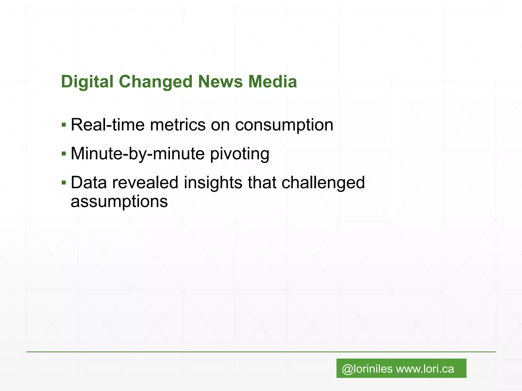 @loriniles www.lori.ca
Digital Changed News Media
▪ Real-time metrics on consumption
▪ Minute-by-minute pivoting
▪ Data revealed insights that challenged
assumptions
 
