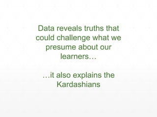 Data reveals truths that
could challenge what we
presume about our
learners…
…it also explains the
Kardashians
 