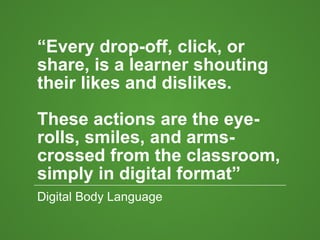 “Every drop-off, click, or
share, is a learner shouting
their likes and dislikes.
These actions are the eye-
rolls, smiles, and arms-
crossed from the classroom,
simply in digital format”
Digital Body Language
 