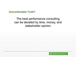 @loriniles www.lori.ca
Uncomfortable Truth?
The best performance consulting
can be derailed by time, money, and
stakeholder opinion
 