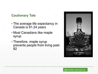 @loriniles www.lori.ca
Cautionary Tale
▪ The average life expectancy in
Canada is 81.24 years
▪ Most Canadians like maple
syrup
▪ Therefore, maple syrup
prevents people from living past
82
 