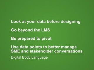 Look at your data before designing
Go beyond the LMS
Be prepared to pivot
Use data points to better manage
SME and stakeholder conversations
Digital Body Language
 