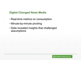 @loriniles www.lori.ca
Digital Changed News Media
▪ Real-time metrics on consumption
▪ Minute-by-minute pivoting
▪ Data revealed insights that challenged
assumptions
 