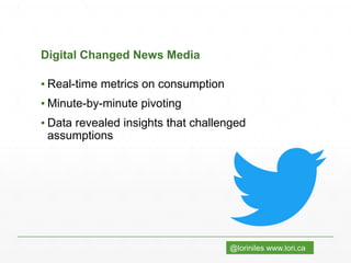 @loriniles www.lori.ca
Digital Changed News Media
▪ Real-time metrics on consumption
▪ Minute-by-minute pivoting
▪ Data revealed insights that challenged
assumptions
 