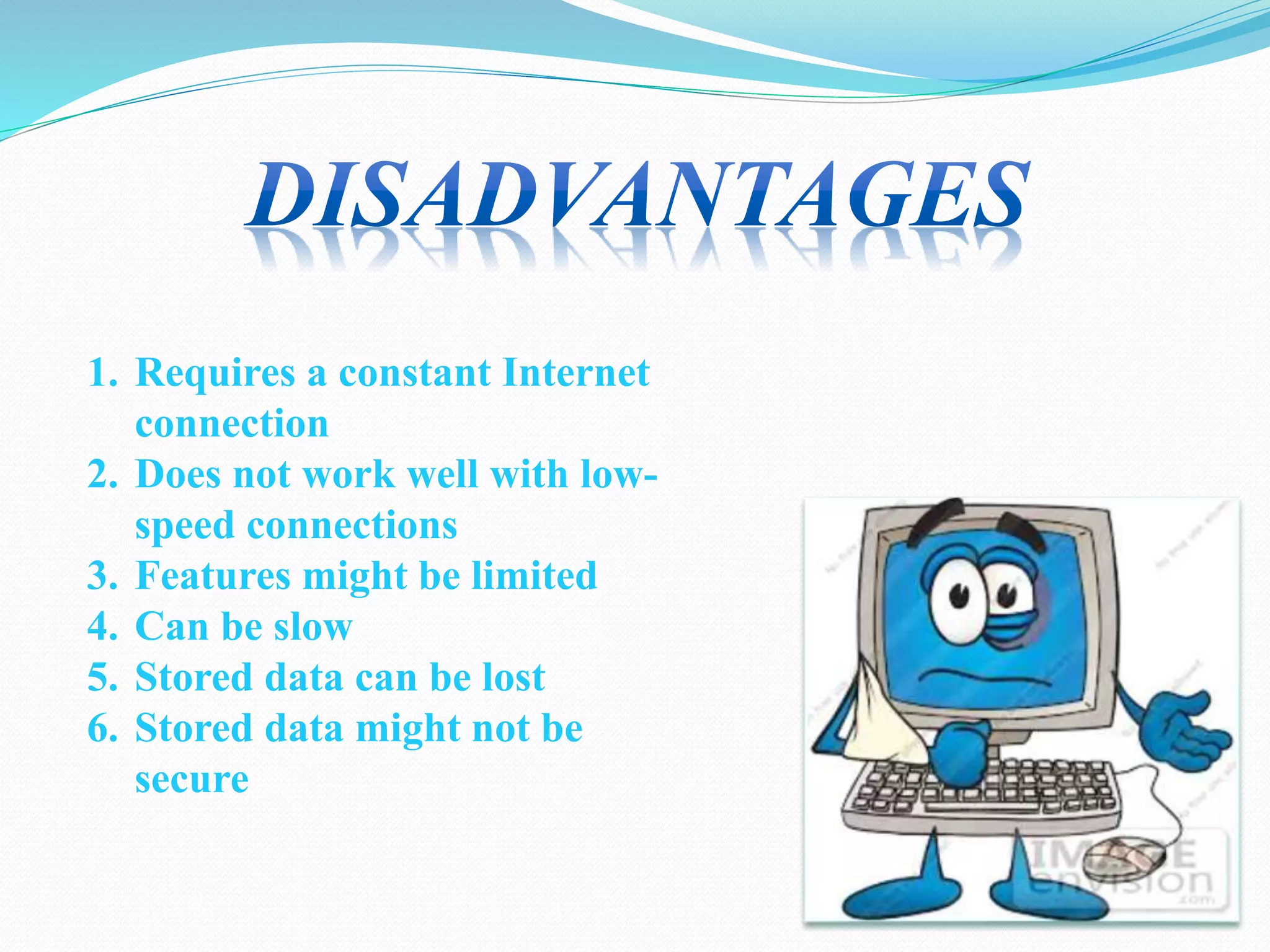 1. Requires a constant Internet
connection
2. Does not work well with low-
speed connections
3. Features might be limited
4. Can be slow
5. Stored data can be lost
6. Stored data might not be
secure
 