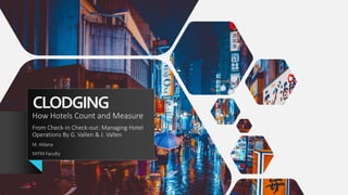 CLODGING
How Hotels Count and Measure
From Check-in Check-out: Managing Hotel
Operations By G. Vallen & J. Vallen
M. Aldana
SHTM Faculty
 