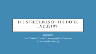 THE STRUCTURES OF THE HOTEL
INDUSTRY
CLODGING
From Check-In, Check-out: Managing Hotel Operations
M. Aldana | SHTM Faculty
 