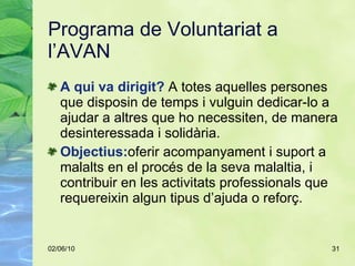 Programa de Voluntariat a l’AVAN <ul><li>A qui va dirigit?  A totes aquelles persones que disposin de temps i vulguin dedi...