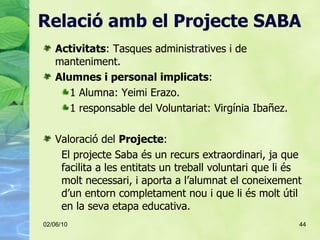 Relació amb el Projecte SABA <ul><li>Activitats : Tasques administratives i de manteniment. </li></ul><ul><li>Alumnes i pe...
