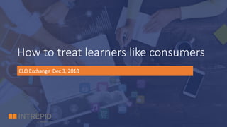 How to treat learners like consumers
CLO Exchange Dec 3, 2018
 