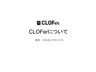 CLOFerについて
 運営：　ななぽんプロジェクト
 