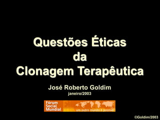 Questões Éticas
da
Clonagem Terapêutica
José Roberto Goldim
janeiro/2003
©Goldim/2003
 