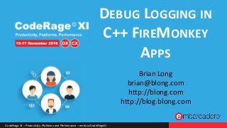 CodeRage XI – Productivity, Platforms and Performance – embt.co/CodeRageXI
DEBUG LOGGING IN
C++ FIREMONKEY
APPS
Brian Long
brian@blong.com
http://blong.com
http://blog.blong.com
 